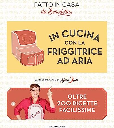 In cucina con la friggitrice ad aria. Oltre 200 ricette facilissime. Fatto in casa da Benedetta